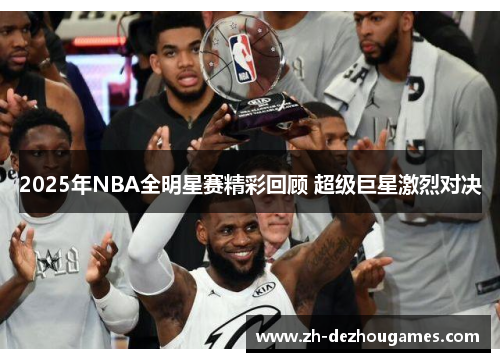 2025年NBA全明星赛精彩回顾 超级巨星激烈对决 2025年NBA全明星赛精彩回顾 超级巨星激烈对决