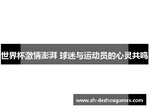 世界杯激情澎湃 球迷与运动员的心灵共鸣 世界杯激情澎湃 球迷与运动员的心灵共鸣