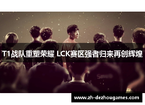 T1战队重塑荣耀 LCK赛区强者归来再创辉煌 T1战队重塑荣耀 LCK赛区强者归来再创辉煌