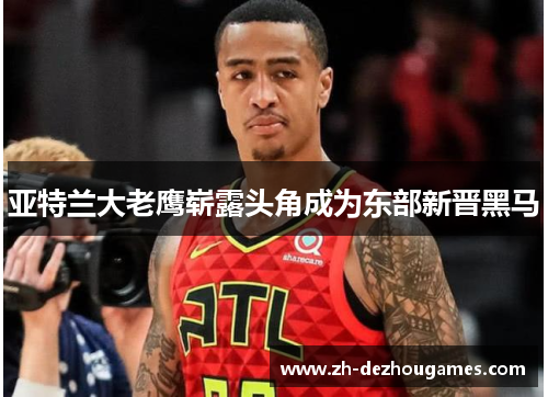 亚特兰大老鹰崭露头角成为东部新晋黑马 亚特兰大老鹰崭露头角成为东部新晋黑马