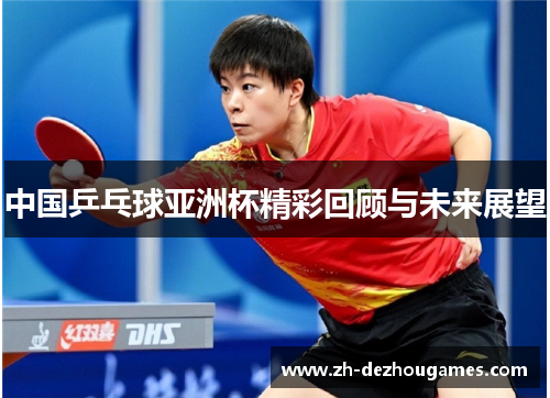 中国乒乓球亚洲杯精彩回顾与未来展望 中国乒乓球亚洲杯精彩回顾与未来展望