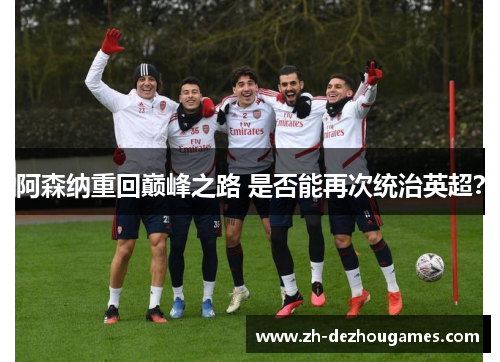 阿森纳重回巅峰之路 是否能再次统治英超? 阿森纳重回巅峰之路 是否能再次统治英超?