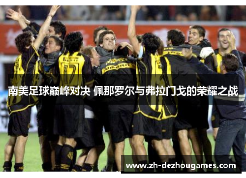 南美足球巅峰对决 佩那罗尔与弗拉门戈的荣耀之战 南美足球巅峰对决 佩那罗尔与弗拉门戈的荣耀之战