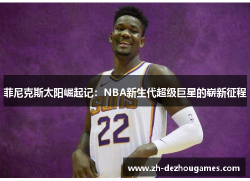 菲尼克斯太阳崛起记:NBA新生代超级巨星的崭新征程 菲尼克斯太阳崛起记:NBA新生代超级巨星的崭新征程