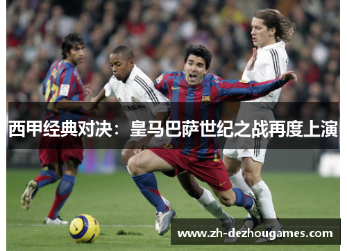 西甲经典对决:皇马巴萨世纪之战再度上演 西甲经典对决:皇马巴萨世纪之战再度上演