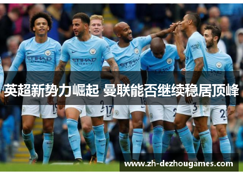 英超新势力崛起 曼联能否继续稳居顶峰 英超新势力崛起 曼联能否继续稳居顶峰