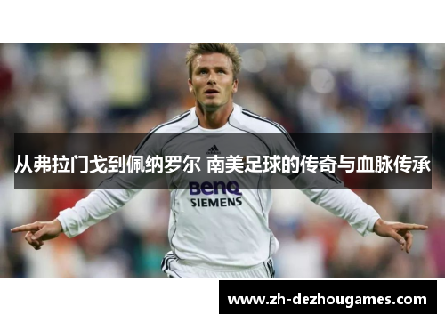 从弗拉门戈到佩纳罗尔 南美足球的传奇与血脉传承 从弗拉门戈到佩纳罗尔 南美足球的传奇与血脉传承