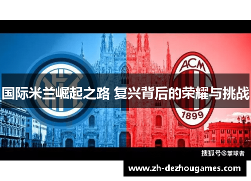 国际米兰崛起之路 复兴背后的荣耀与挑战 国际米兰崛起之路 复兴背后的荣耀与挑战