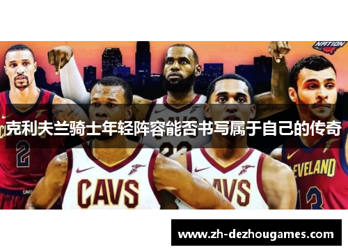 克利夫兰骑士年轻阵容能否书写属于自己的传奇 克利夫兰骑士年轻阵容能否书写属于自己的传奇