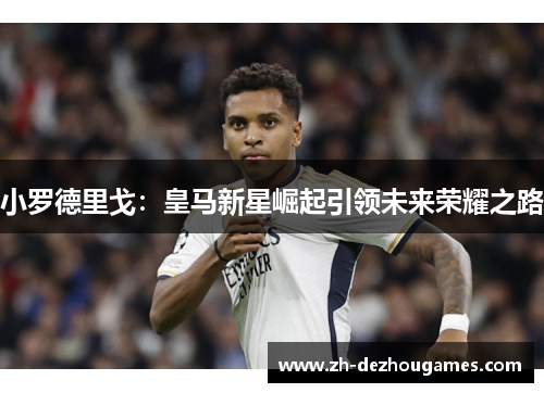 小罗德里戈:皇马新星崛起引领未来荣耀之路 小罗德里戈:皇马新星崛起引领未来荣耀之路