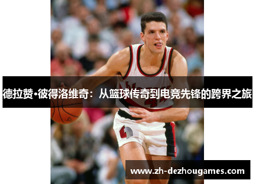 德拉赞·彼得洛维奇：从篮球传奇到电竞先锋的跨界之旅