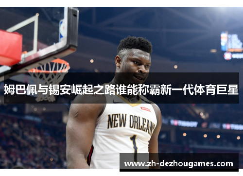 姆巴佩与锡安崛起之路谁能称霸新一代体育巨星