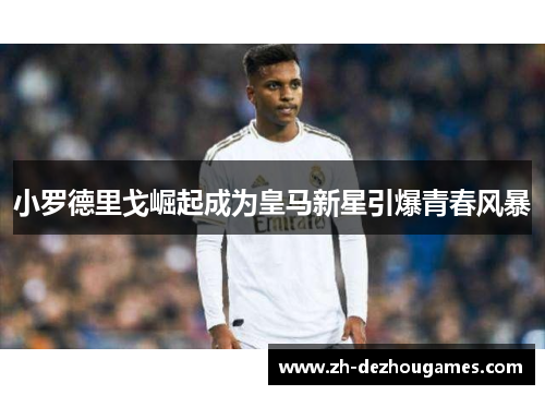 小罗德里戈崛起成为皇马新星引爆青春风暴 小罗德里戈崛起成为皇马新星引爆青春风暴